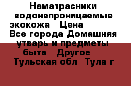 Наматрасники водонепроницаемые экокожа › Цена ­ 1 602 - Все города Домашняя утварь и предметы быта » Другое   . Тульская обл.,Тула г.